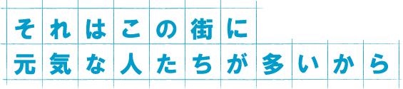 それはこの街に元気な人が多いから